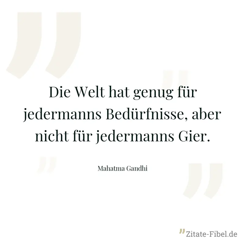 Die Welt hat genug für jedermanns Bedürfnisse, aber nicht für jedermanns Gier. - Mahatma Gandhi