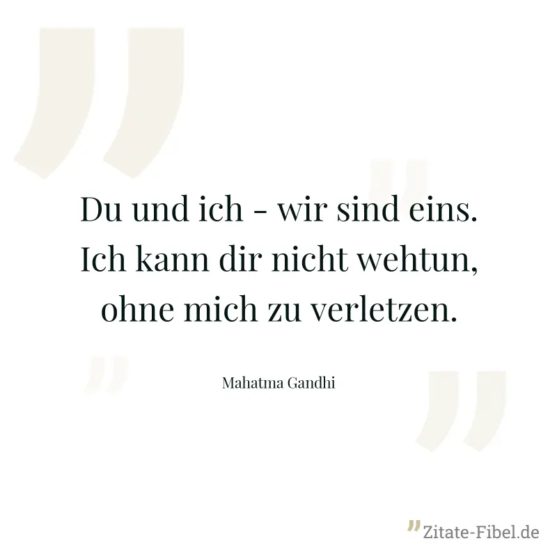 Du und ich - wir sind eins. Ich kann dir nicht wehtun, ohne mich zu verletzen. - Mahatma Gandhi