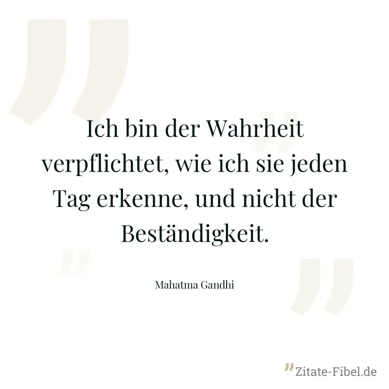 Ich bin der Wahrheit verpflichtet, wie ich sie jeden Tag erkenne, und nicht der Beständigkeit. - Mahatma Gandhi