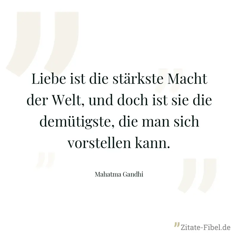Liebe ist die stärkste Macht der Welt, und doch ist sie die demütigste, die man sich vorstellen kann. - Mahatma Gandhi