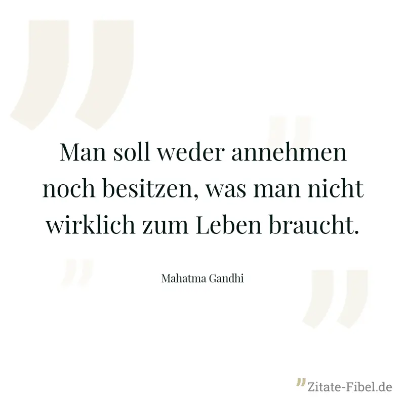 Man soll weder annehmen noch besitzen, was man nicht wirklich zum Leben braucht. - Mahatma Gandhi