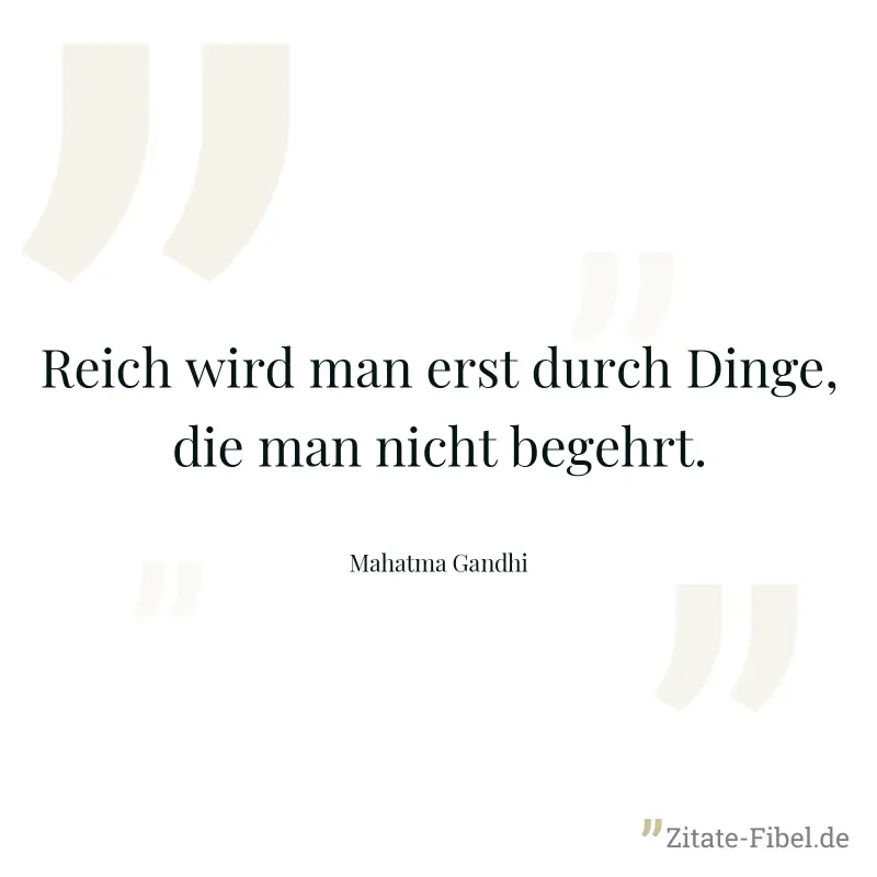 Reich wird man erst durch Dinge, die man nicht begehrt. - Mahatma Gandhi