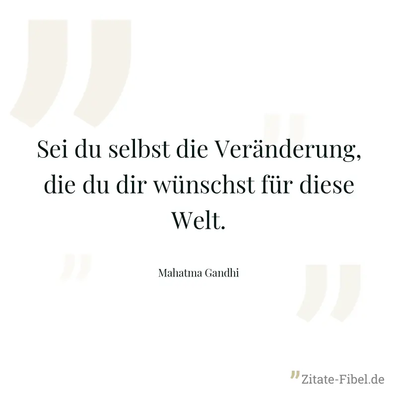 Sei du selbst die Veränderung, die du dir wünschst für diese Welt. - Mahatma Gandhi