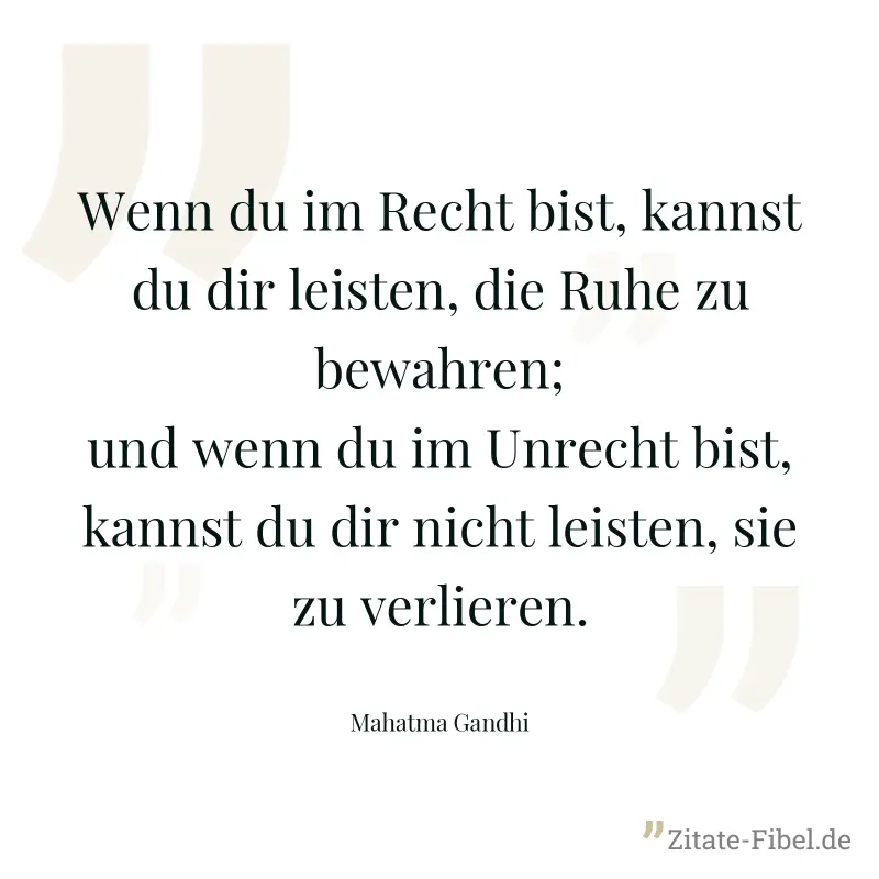 Wenn du im Recht bist, kannst du dir leisten, die Ruhe zu bewahren; und wenn du im Unrecht bist, kannst du dir nicht leisten, sie zu verlieren. - Mahatma Gandhi