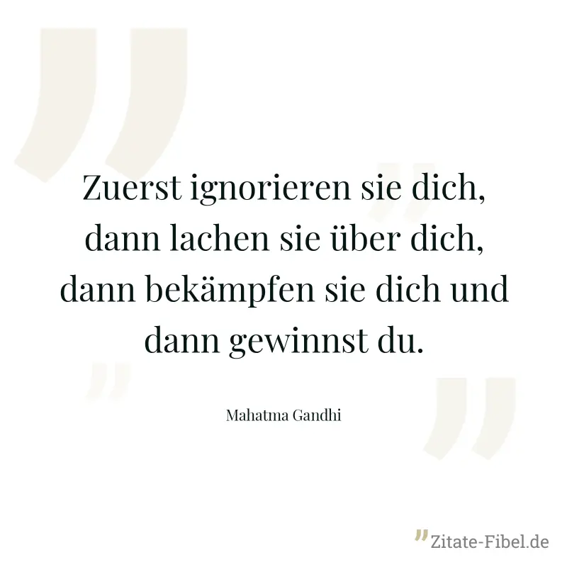 Zuerst ignorieren sie dich, dann lachen sie über dich, dann bekämpfen sie dich und dann gewinnst du. - Mahatma Gandhi