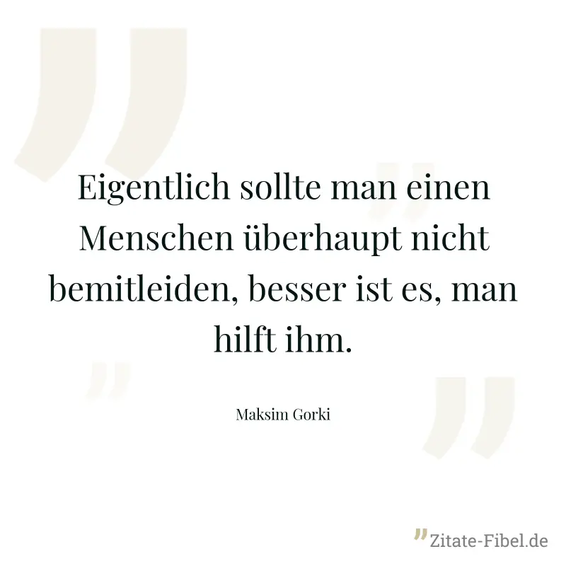 Eigentlich sollte man einen Menschen überhaupt nicht bemitleiden, besser ist es, man hilft ihm. - Maksim Gorki