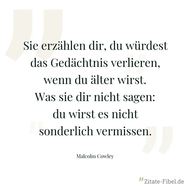 Sie erzählen dir, du würdest das Gedächtnis verlieren, wenn du älter wirst. Was sie dir nicht sagen: du wirst es nicht sonderlich vermissen. - Malcolm Cowley