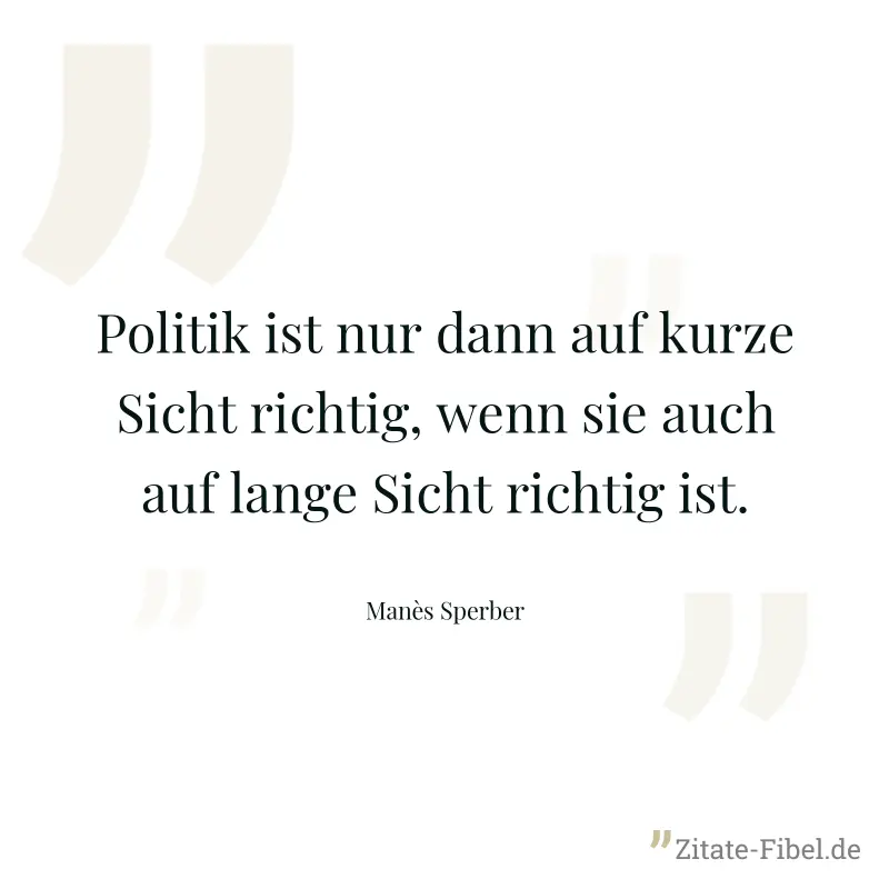 Politik ist nur dann auf kurze Sicht richtig, wenn sie auch auf lange Sicht richtig ist. - Manès Sperber