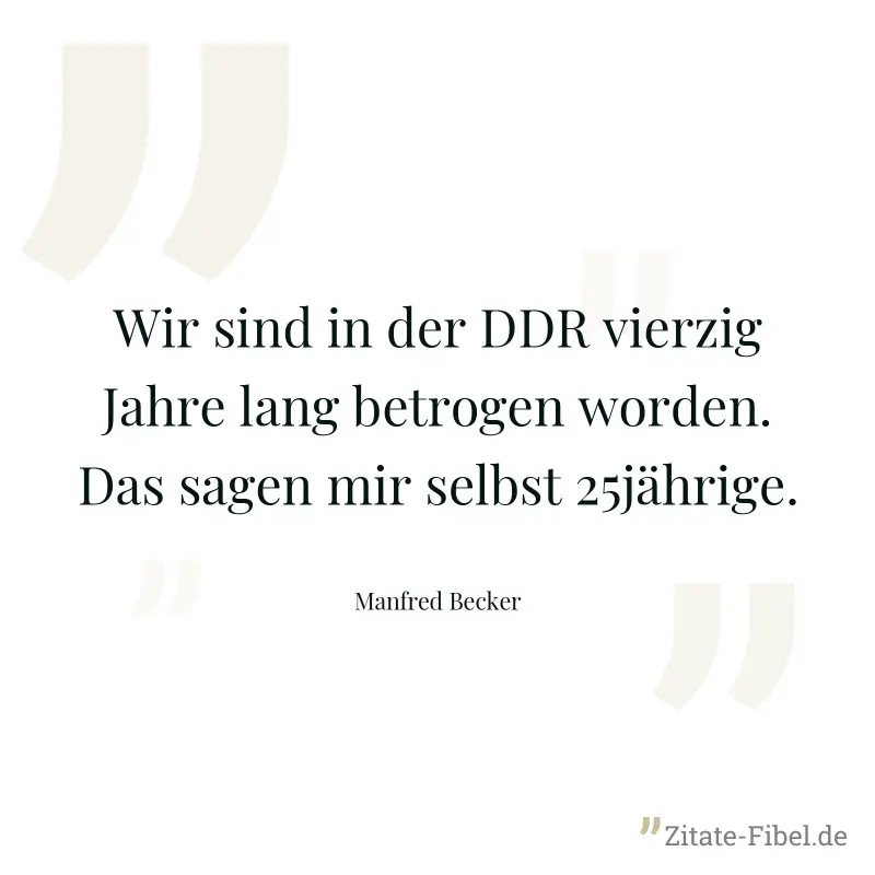 Wir sind in der DDR vierzig Jahre lang betrogen worden. Das sagen mir selbst 25jährige. - Manfred Becker