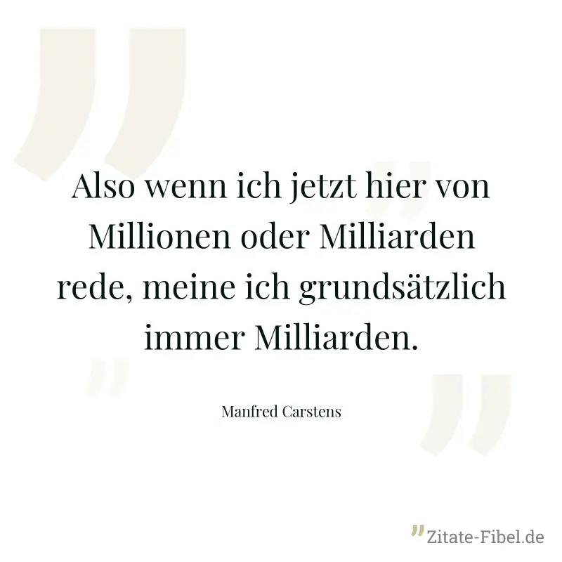 Also wenn ich jetzt hier von Millionen oder Milliarden rede, meine ich grundsätzlich immer Milliarden. - Manfred Carstens