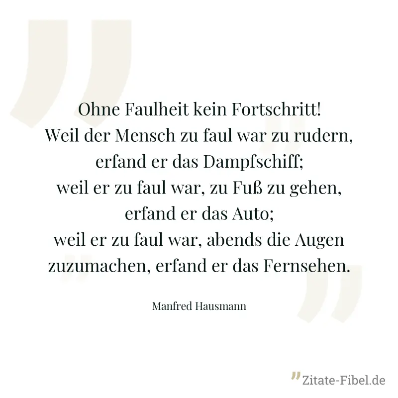 Ohne Faulheit kein Fortschritt! Weil der Mensch zu faul war zu rudern, erfand er das Dampfschiff; weil er zu faul war, zu Fuß zu gehen, erfand er das Auto; weil er zu faul war, abends die Augen zuzuma - Manfred Hausmann