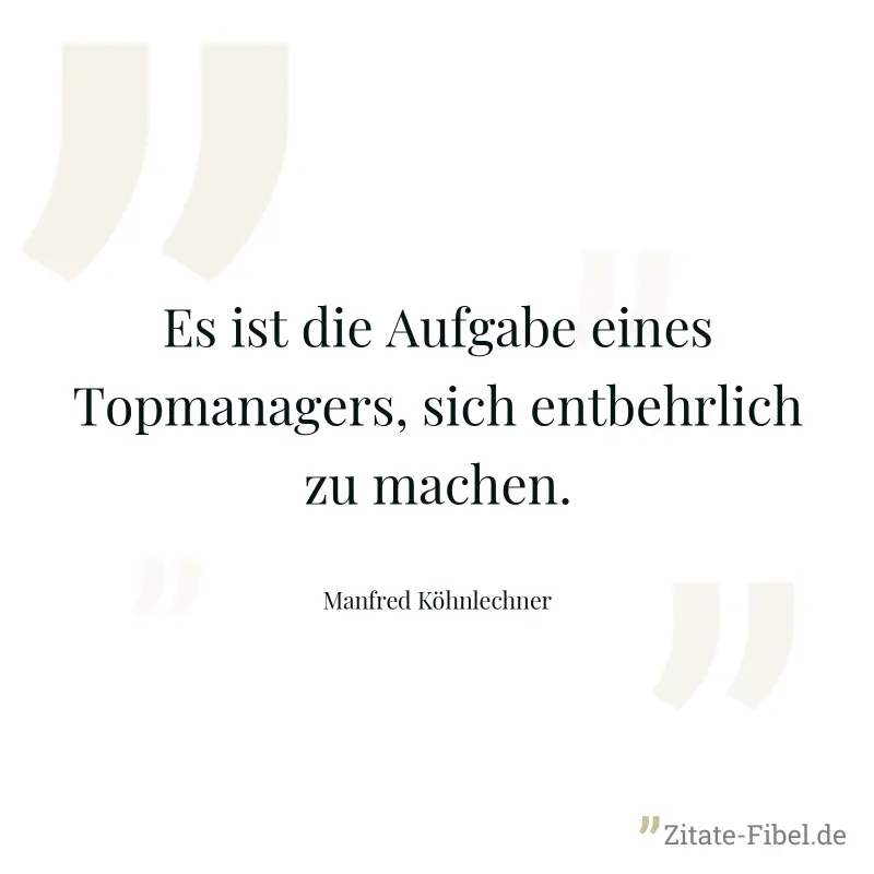 Es ist die Aufgabe eines Topmanagers, sich entbehrlich zu machen. - Manfred Köhnlechner