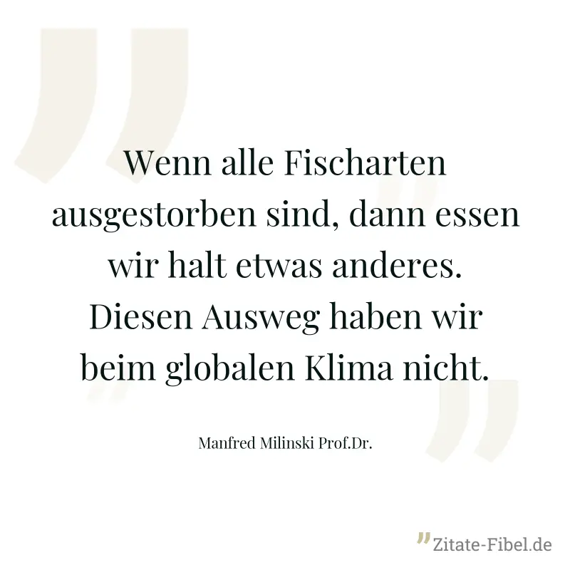 Wenn alle Fischarten ausgestorben sind, dann essen wir halt etwas anderes. Diesen Ausweg haben wir beim globalen Klima nicht. - Manfred Milinski Prof.Dr.