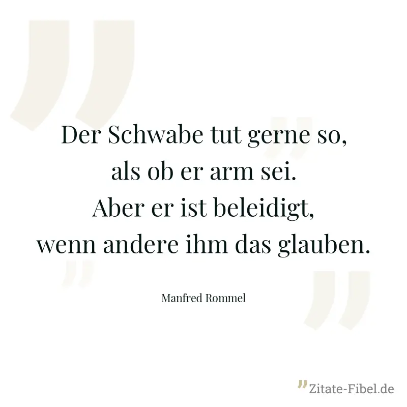 Der Schwabe tut gerne so, als ob er arm sei. Aber er ist beleidigt, wenn andere ihm das glauben. - Manfred Rommel