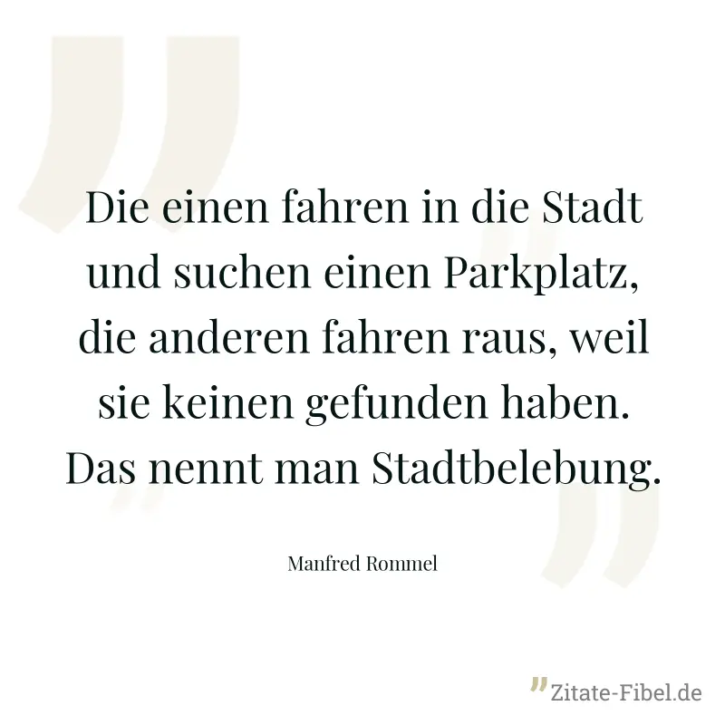 Die einen fahren in die Stadt und suchen einen Parkplatz, die anderen fahren raus, weil sie keinen gefunden haben. Das nennt man Stadtbelebung. - Manfred Rommel