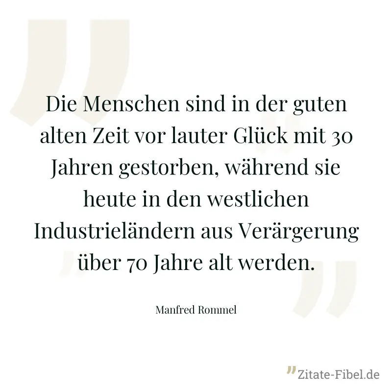 Die Menschen sind in der guten alten Zeit vor lauter Glück mit 30 Jahren gestorben, während sie heute in den westlichen Industrieländern aus Verärgerung über 70 Jahre alt werden. - Manfred Rommel