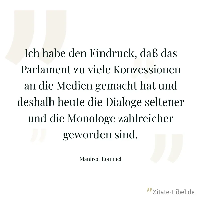 Ich habe den Eindruck, daß das Parlament zu viele Konzessionen an die Medien gemacht hat und deshalb heute die Dialoge seltener und die Monologe zahlreicher geworden sind. - Manfred Rommel