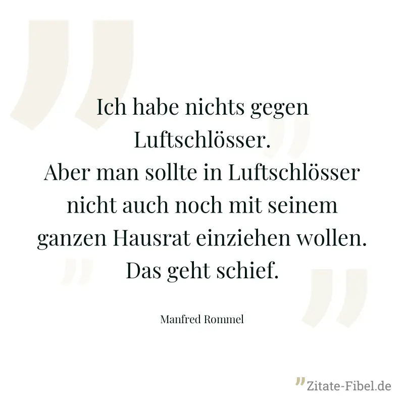 Ich habe nichts gegen Luftschlösser. Aber man sollte in Luftschlösser nicht auch noch mit seinem ganzen Hausrat einziehen wollen. Das geht schief. - Manfred Rommel