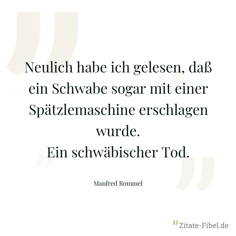Neulich habe ich gelesen, daß ein Schwabe sogar mit einer Spätzlemaschine erschlagen wurde. Ein schwäbischer Tod. - Manfred Rommel