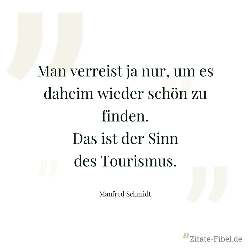 Man verreist ja nur, um es daheim wieder schön zu finden. Das ist der Sinn des Tourismus. - Manfred Schmidt
