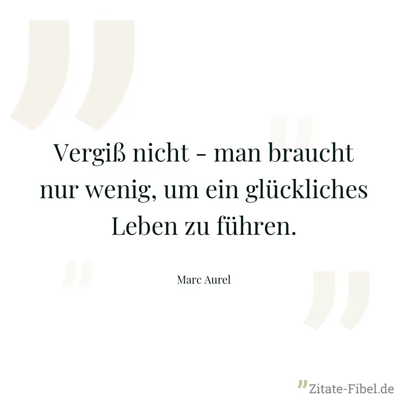 Vergiß nicht - man braucht nur wenig, um ein glückliches Leben zu führen. - Marc Aurel