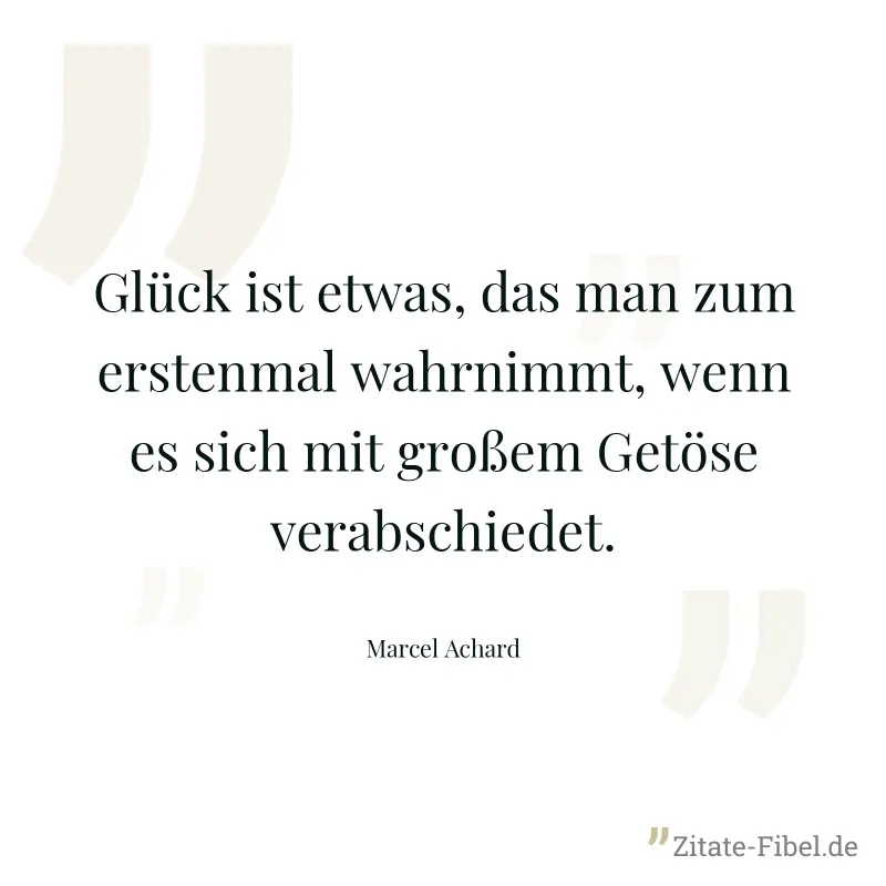 Glück ist etwas, das man zum erstenmal wahrnimmt, wenn es sich mit großem Getöse verabschiedet. - Marcel Achard