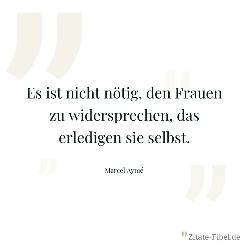 Es ist nicht nötig, den Frauen zu widersprechen, das erledigen sie selbst. - Marcel Aymé