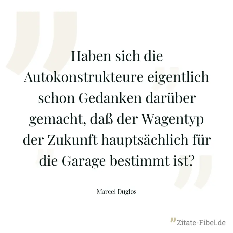 Haben sich die Autokonstrukteure eigentlich schon Gedanken darüber gemacht, daß der Wagentyp der Zukunft hauptsächlich für die Garage bestimmt ist? - Marcel Duglos