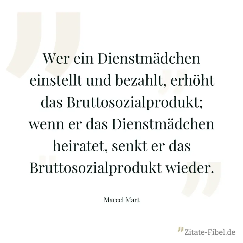 Wer ein Dienstmädchen einstellt und bezahlt, erhöht das Bruttosozialprodukt; wenn er das Dienstmädchen heiratet, senkt er das Bruttosozialprodukt wieder. - Marcel Mart