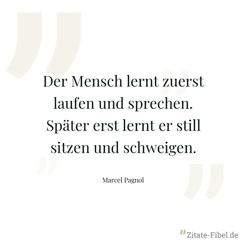 Der Mensch lernt zuerst laufen und sprechen. Später erst lernt er still sitzen und schweigen. - Marcel Pagnol