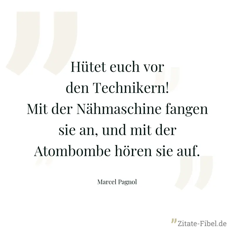 Hütet euch vor den Technikern! Mit der Nähmaschine fangen sie an, und mit der Atombombe hören sie auf. - Marcel Pagnol