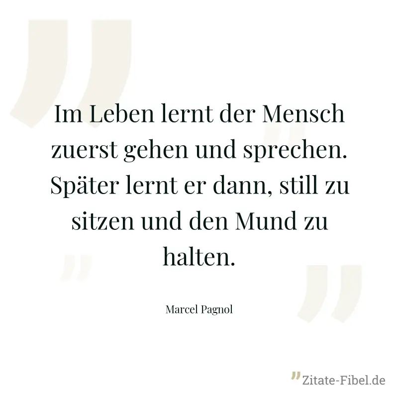 Im Leben lernt der Mensch zuerst gehen und sprechen. Später lernt er dann, still zu sitzen und den Mund zu halten. - Marcel Pagnol