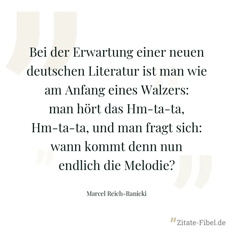 Bei der Erwartung einer neuen deutschen Literatur ist man wie am Anfang eines Walzers: man hört das Hm-ta-ta, Hm-ta-ta, und man fragt sich: wann kommt denn nun endlich die Melodie? - Marcel Reich-Ranicki