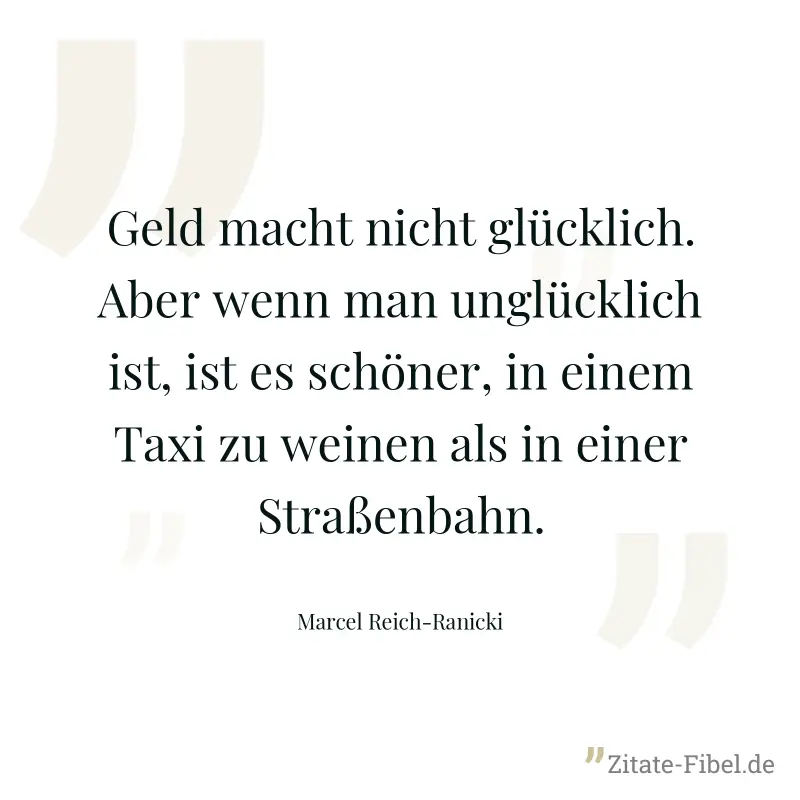 Geld macht nicht glücklich. Aber wenn man unglücklich ist, ist es schöner, in einem Taxi zu weinen als in einer Straßenbahn. - Marcel Reich-Ranicki