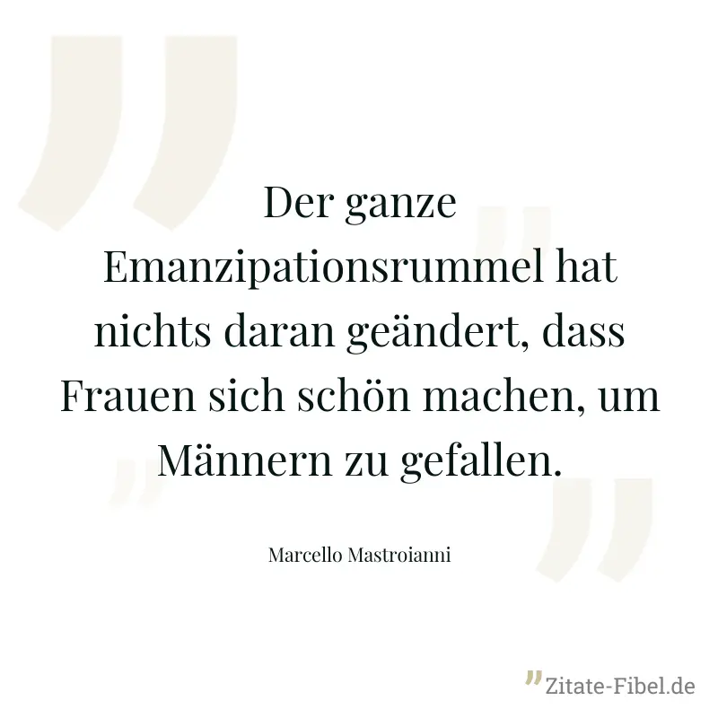 Der ganze Emanzipationsrummel hat nichts daran geändert, dass Frauen sich schön machen, um Männern zu gefallen. - Marcello Mastroianni