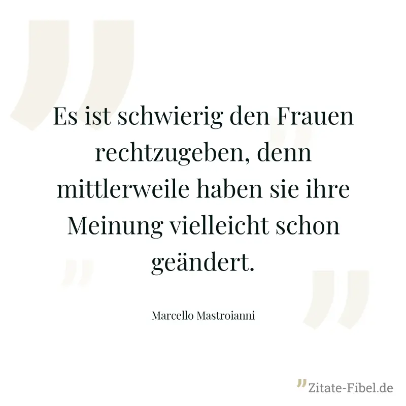 Es ist schwierig den Frauen rechtzugeben, denn mittlerweile haben sie ihre Meinung vielleicht schon geändert. - Marcello Mastroianni