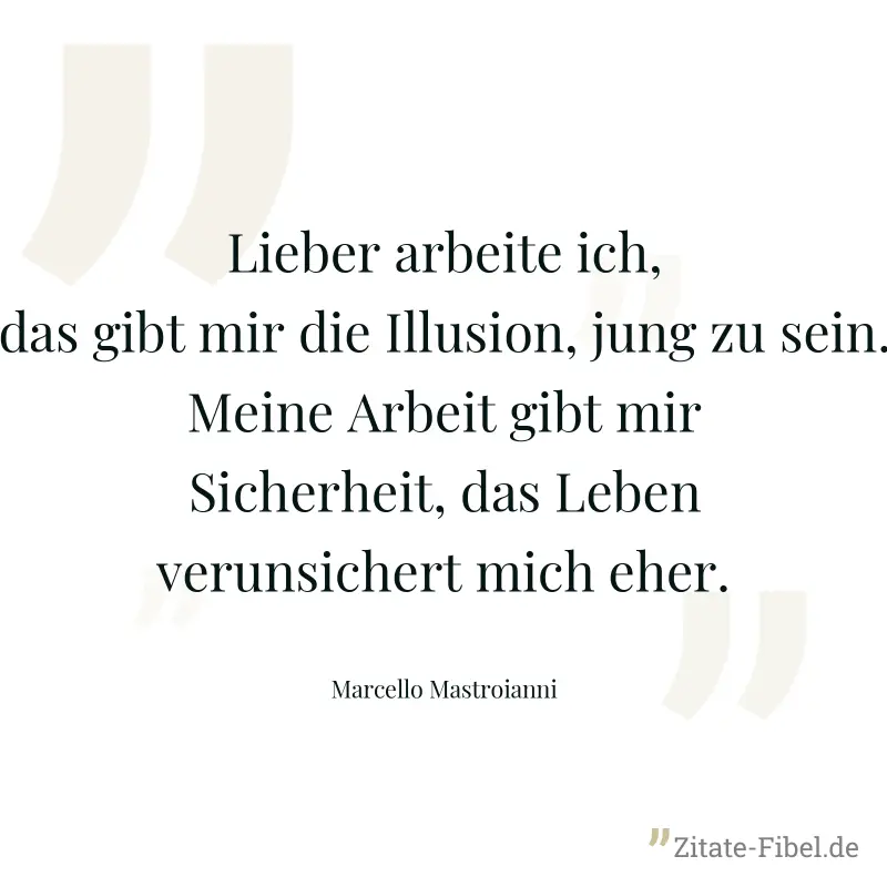 Lieber arbeite ich, das gibt mir die Illusion, jung zu sein. Meine Arbeit gibt mir Sicherheit, das Leben verunsichert mich eher. - Marcello Mastroianni