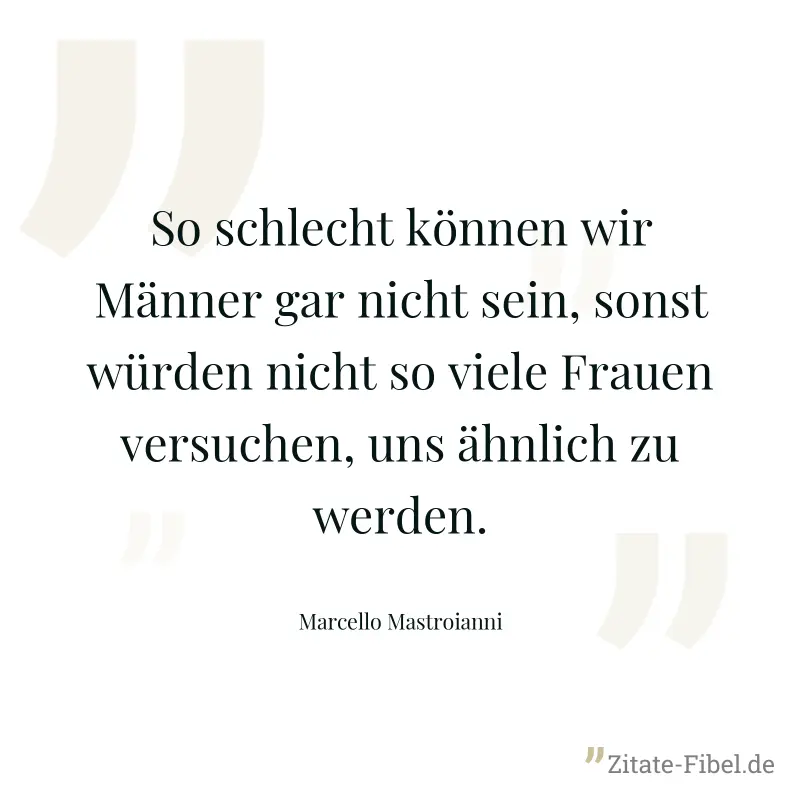 So schlecht können wir Männer gar nicht sein, sonst würden nicht so viele Frauen versuchen, uns ähnlich zu werden. - Marcello Mastroianni