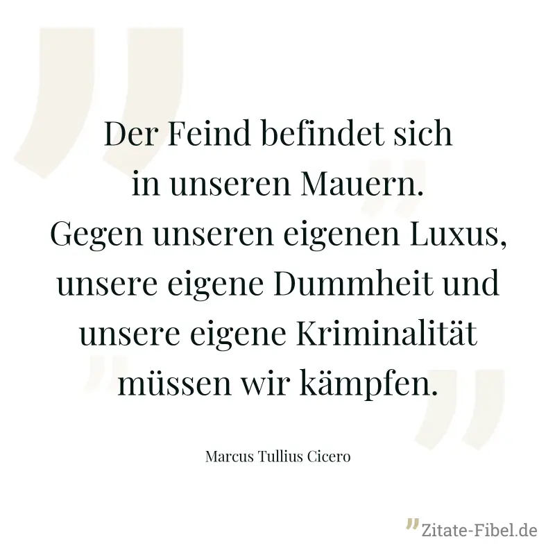 Der Feind befindet sich in unseren Mauern. Gegen unseren eigenen Luxus, unsere eigene Dummheit und unsere eigene Kriminalität müssen wir kämpfen. - Marcus Tullius Cicero