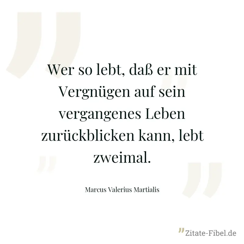 Wer so lebt, daß er mit Vergnügen auf sein vergangenes Leben zurückblicken kann, lebt zweimal. - Marcus Valerius Martialis