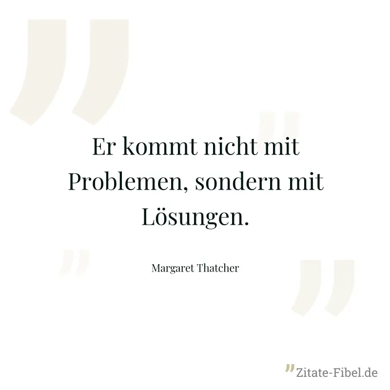 Er kommt nicht mit Problemen, sondern mit Lösungen. - Margaret Thatcher