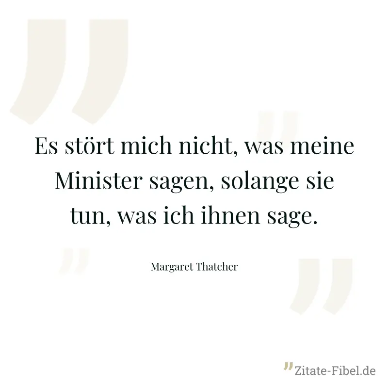 Es stört mich nicht, was meine Minister sagen, solange sie tun, was ich ihnen sage. - Margaret Thatcher