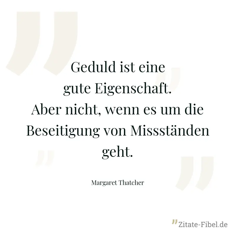 Geduld ist eine gute Eigenschaft. Aber nicht, wenn es um die Beseitigung von Missständen geht. - Margaret Thatcher