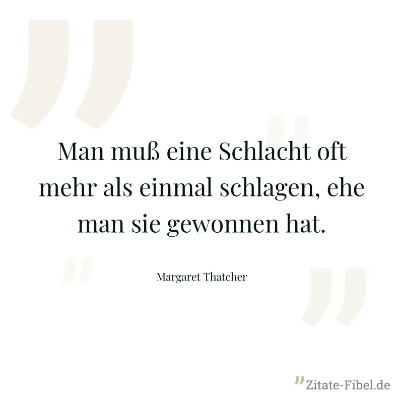 Man muß eine Schlacht oft mehr als einmal schlagen, ehe man sie gewonnen hat. - Margaret Thatcher