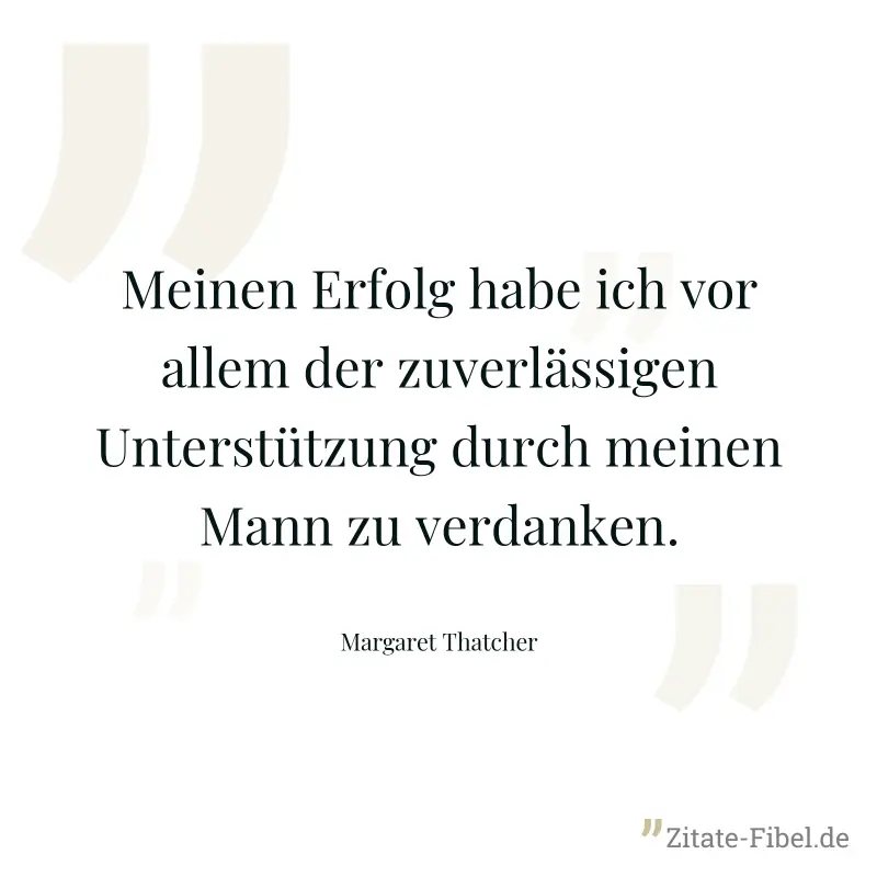 Meinen Erfolg habe ich vor allem der zuverlässigen Unterstützung durch meinen Mann zu verdanken. - Margaret Thatcher