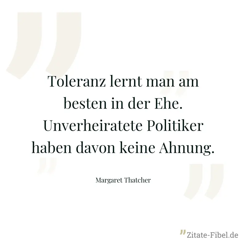 Toleranz lernt man am besten in der Ehe. Unverheiratete Politiker haben davon keine Ahnung. - Margaret Thatcher