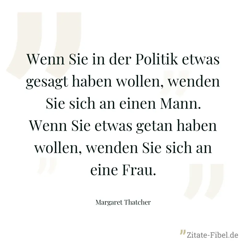 Wenn Sie in der Politik etwas gesagt haben wollen, wenden Sie sich an einen Mann. Wenn Sie etwas getan haben wollen, wenden Sie sich an eine Frau. - Margaret Thatcher