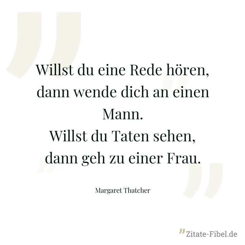 Willst du eine Rede hören, dann wende dich an einen Mann. Willst du Taten sehen, dann geh zu einer Frau. - Margaret Thatcher