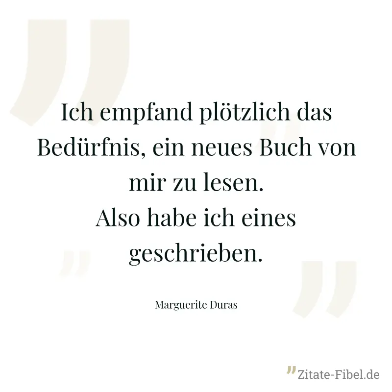 Ich empfand plötzlich das Bedürfnis, ein neues Buch von mir zu lesen. Also habe ich eines geschrieben. - Marguerite Duras