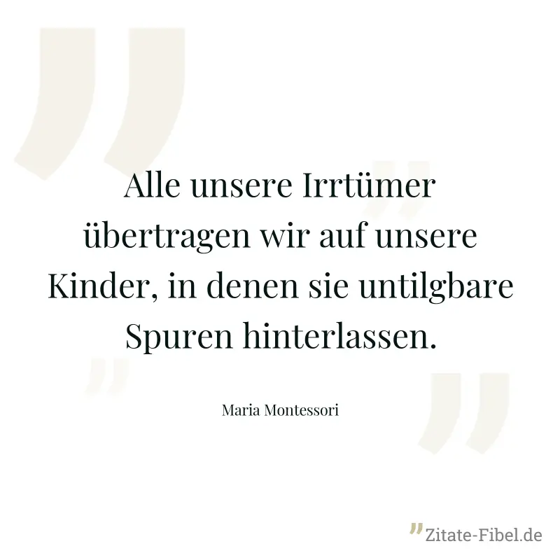 Alle unsere Irrtümer übertragen wir auf unsere Kinder, in denen sie untilgbare Spuren hinterlassen. - Maria Montessori